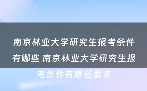 南京林业大学研究生报考条件有哪些 南京林业大学研究生报考条件有哪些要求