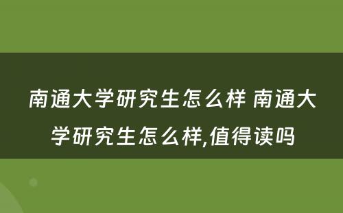 南通大学研究生怎么样 南通大学研究生怎么样,值得读吗