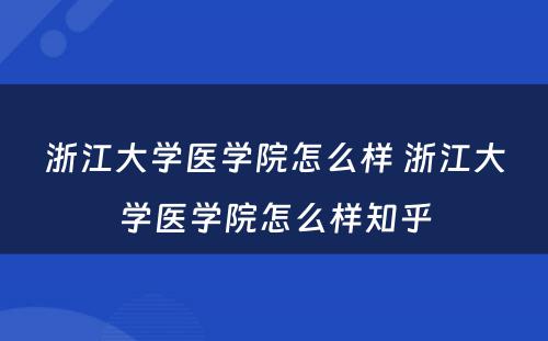 浙江大学医学院怎么样 浙江大学医学院怎么样知乎