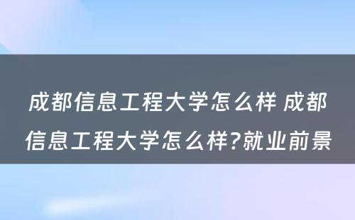 成都信息工程大学怎么样 成都信息工程大学怎么样?就业前景