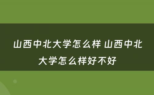 山西中北大学怎么样 山西中北大学怎么样好不好