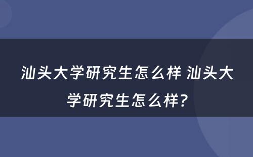 汕头大学研究生怎么样 汕头大学研究生怎么样?