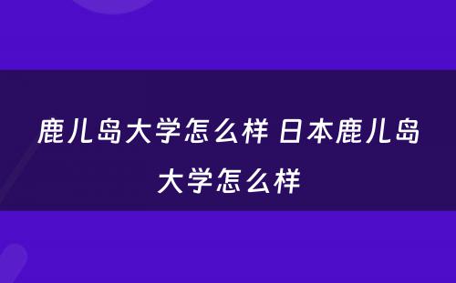 鹿儿岛大学怎么样 日本鹿儿岛大学怎么样