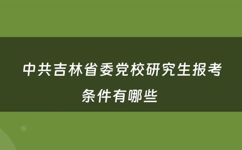 中共吉林省委党校研究生报考条件有哪些 