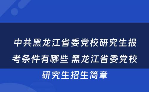 中共黑龙江省委党校研究生报考条件有哪些 黑龙江省委党校研究生招生简章