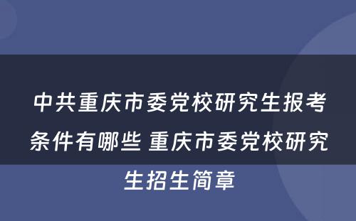 中共重庆市委党校研究生报考条件有哪些 重庆市委党校研究生招生简章