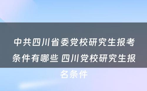 中共四川省委党校研究生报考条件有哪些 四川党校研究生报名条件