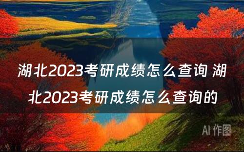 湖北2023考研成绩怎么查询 湖北2023考研成绩怎么查询的
