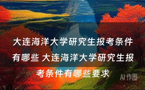 大连海洋大学研究生报考条件有哪些 大连海洋大学研究生报考条件有哪些要求