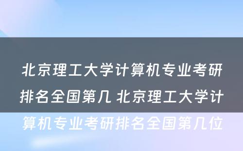 北京理工大学计算机专业考研排名全国第几 北京理工大学计算机专业考研排名全国第几位