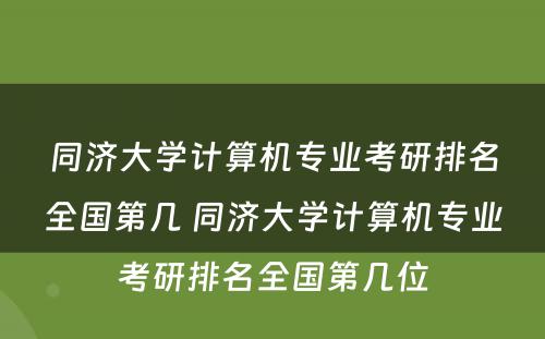 同济大学计算机专业考研排名全国第几 同济大学计算机专业考研排名全国第几位