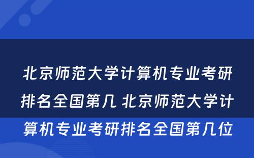 北京师范大学计算机专业考研排名全国第几 北京师范大学计算机专业考研排名全国第几位