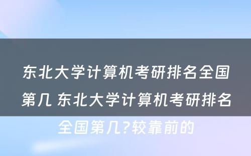 东北大学计算机考研排名全国第几 东北大学计算机考研排名全国第几?较靠前的