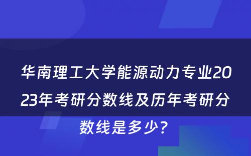 华南理工大学能源动力专业2023年考研分数线及历年考研分数线是多少? 