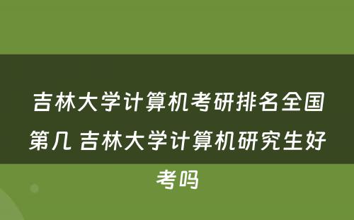 吉林大学计算机考研排名全国第几 吉林大学计算机研究生好考吗