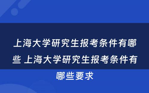 上海大学研究生报考条件有哪些 上海大学研究生报考条件有哪些要求