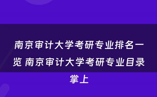 南京审计大学考研专业排名一览 南京审计大学考研专业目录掌上