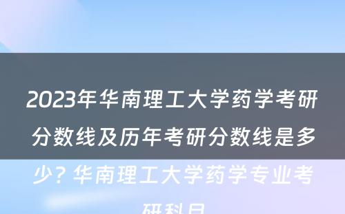 2023年华南理工大学药学考研分数线及历年考研分数线是多少? 华南理工大学药学专业考研科目