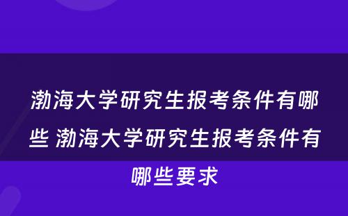 渤海大学研究生报考条件有哪些 渤海大学研究生报考条件有哪些要求