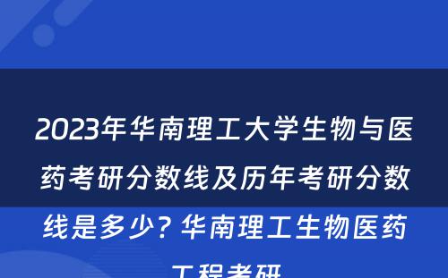 2023年华南理工大学生物与医药考研分数线及历年考研分数线是多少? 华南理工生物医药工程考研
