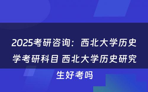 2025考研咨询：西北大学历史学考研科目 西北大学历史研究生好考吗