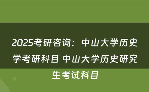 2025考研咨询：中山大学历史学考研科目 中山大学历史研究生考试科目