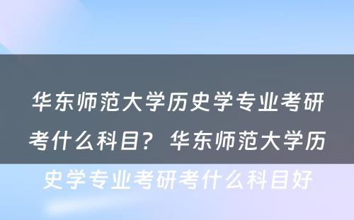 华东师范大学历史学专业考研考什么科目？ 华东师范大学历史学专业考研考什么科目好