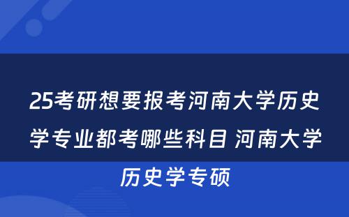 25考研想要报考河南大学历史学专业都考哪些科目 河南大学历史学专硕