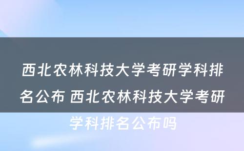 西北农林科技大学考研学科排名公布 西北农林科技大学考研学科排名公布吗