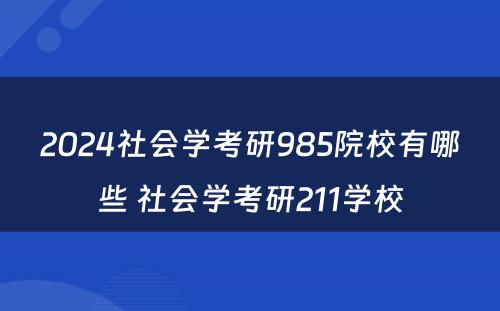 2024社会学考研985院校有哪些 社会学考研211学校