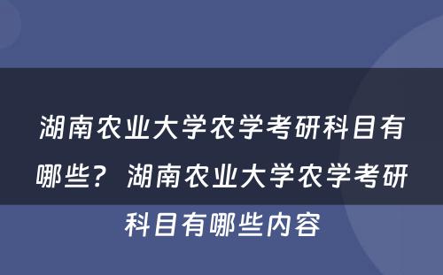 湖南农业大学农学考研科目有哪些？ 湖南农业大学农学考研科目有哪些内容