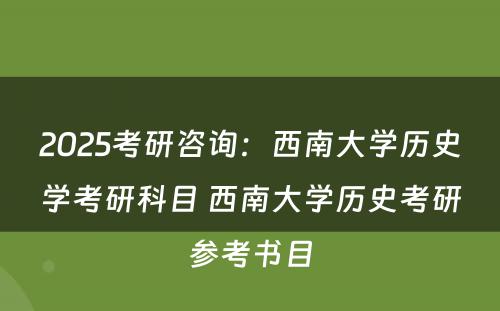 2025考研咨询：西南大学历史学考研科目 西南大学历史考研参考书目