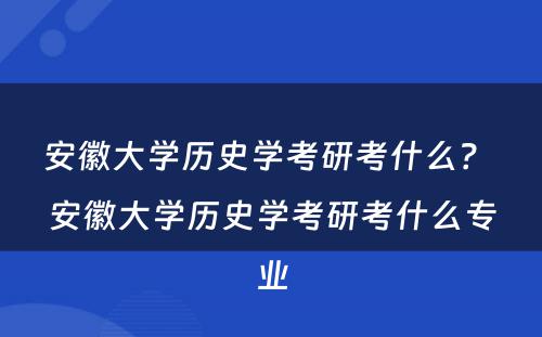 安徽大学历史学考研考什么？ 安徽大学历史学考研考什么专业