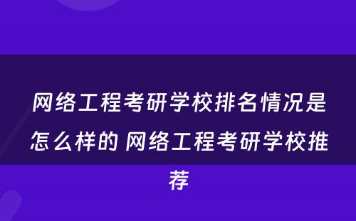 网络工程考研学校排名情况是怎么样的 网络工程考研学校推荐