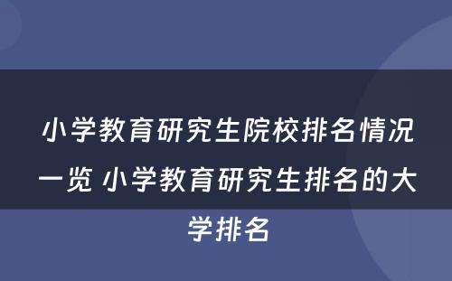 小学教育研究生院校排名情况一览 小学教育研究生排名的大学排名
