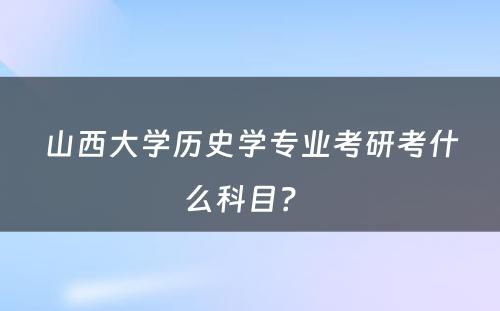 山西大学历史学专业考研考什么科目？ 