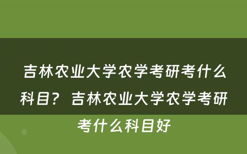吉林农业大学农学考研考什么科目？ 吉林农业大学农学考研考什么科目好