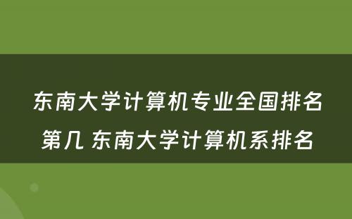 东南大学计算机专业全国排名第几 东南大学计算机系排名
