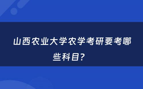山西农业大学农学考研要考哪些科目？ 
