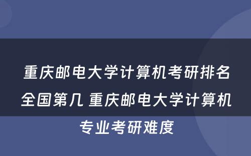 重庆邮电大学计算机考研排名全国第几 重庆邮电大学计算机专业考研难度
