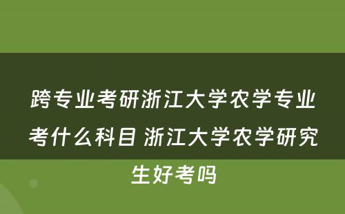 跨专业考研浙江大学农学专业考什么科目 浙江大学农学研究生好考吗