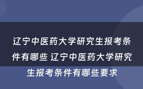 辽宁中医药大学研究生报考条件有哪些 辽宁中医药大学研究生报考条件有哪些要求