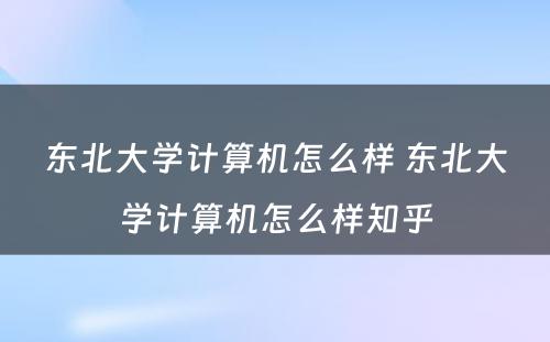 东北大学计算机怎么样 东北大学计算机怎么样知乎