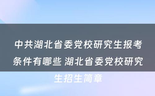 中共湖北省委党校研究生报考条件有哪些 湖北省委党校研究生招生简章