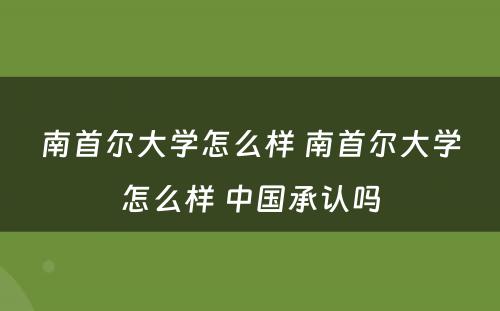 南首尔大学怎么样 南首尔大学怎么样 中国承认吗