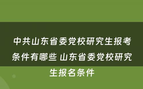 中共山东省委党校研究生报考条件有哪些 山东省委党校研究生报名条件