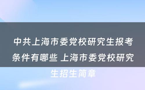 中共上海市委党校研究生报考条件有哪些 上海市委党校研究生招生简章