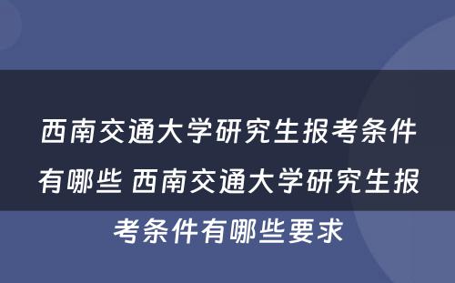 西南交通大学研究生报考条件有哪些 西南交通大学研究生报考条件有哪些要求