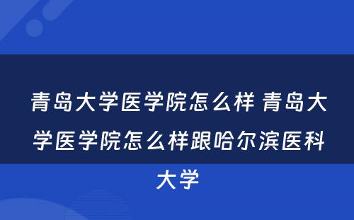 青岛大学医学院怎么样 青岛大学医学院怎么样跟哈尔滨医科大学