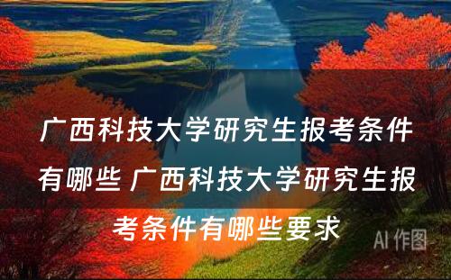 广西科技大学研究生报考条件有哪些 广西科技大学研究生报考条件有哪些要求